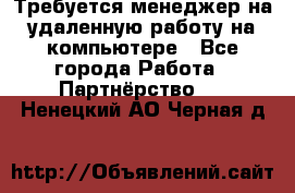 Требуется менеджер на удаленную работу на компьютере - Все города Работа » Партнёрство   . Ненецкий АО,Черная д.